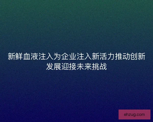 新鲜血液注入为企业注入新活力推动创新发展迎接未来挑战