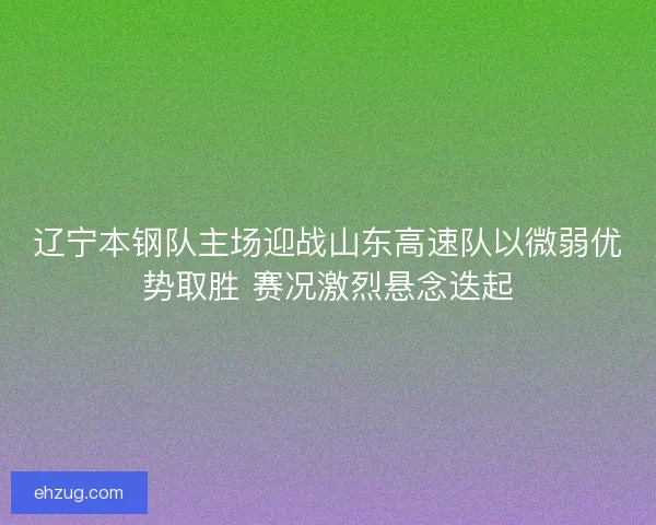 辽宁本钢队主场迎战山东高速队以微弱优势取胜 赛况激烈悬念迭起 辽宁本钢队主场迎战山东高速队以微弱优势取胜 赛况激烈悬念迭起