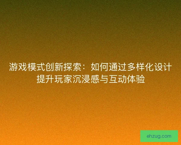 游戏模式创新探索：如何通过多样化设计提升玩家沉浸感与互动体验