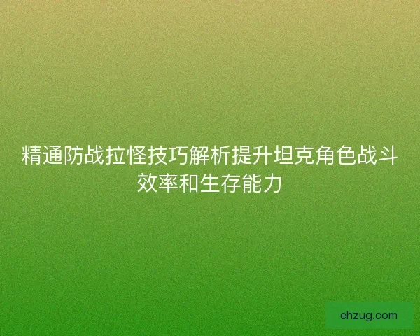 精通防战拉怪技巧解析提升坦克角色战斗效率和生存能力