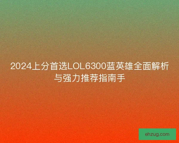 2024上分首选LOL6300蓝英雄全面解析与强力推荐指南手