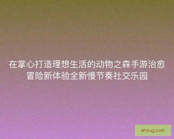在掌心打造理想生活的动物之森手游治愈冒险新体验全新慢节奏社交乐园