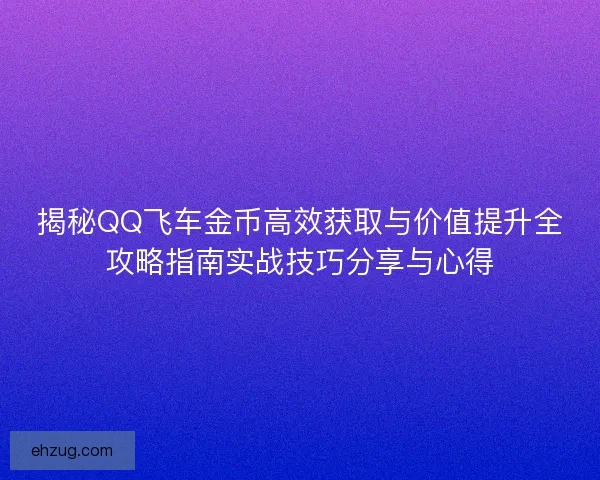 揭秘QQ飞车金币高效获取与价值提升全攻略指南实战技巧分享与心得
