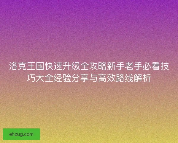 洛克王国快速升级全攻略新手老手必看技巧大全经验分享与高效路线解析