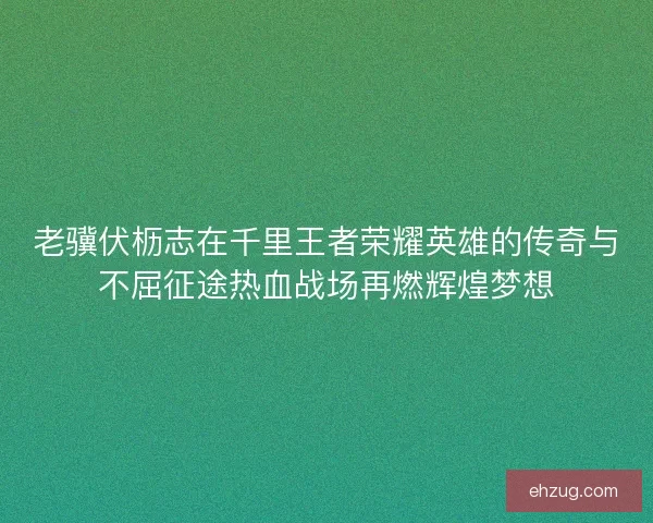 老骥伏枥志在千里王者荣耀英雄的传奇与不屈征途热血战场再燃辉煌梦想