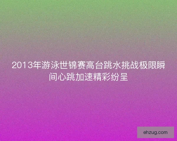 2013年游泳世锦赛高台跳水挑战极限瞬间心跳加速精彩纷呈