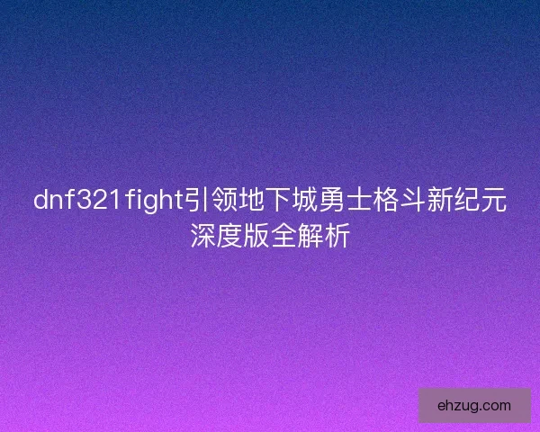 dnf321fight引领地下城勇士格斗新纪元深度版全解析