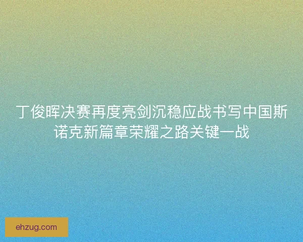 丁俊晖决赛再度亮剑沉稳应战书写中国斯诺克新篇章荣耀之路关键一战