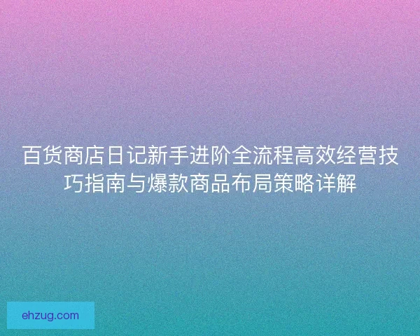 百货商店日记新手进阶全流程高效经营技巧指南与爆款商品布局策略详解