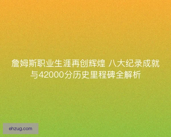 詹姆斯职业生涯再创辉煌 八大纪录成就与42000分历史里程碑全解析 詹姆斯职业生涯再创辉煌 八大纪录成就与42000分历史里程碑全解析