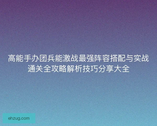 高能手办团兵能激战最强阵容搭配与实战通关全攻略解析技巧分享大全 高能手办团兵能激战最强阵容搭配与实战通关全攻略解析技巧分享大全
