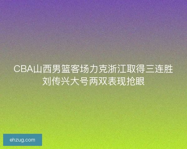 CBA山西男篮客场力克浙江取得三连胜刘传兴大号两双表现抢眼