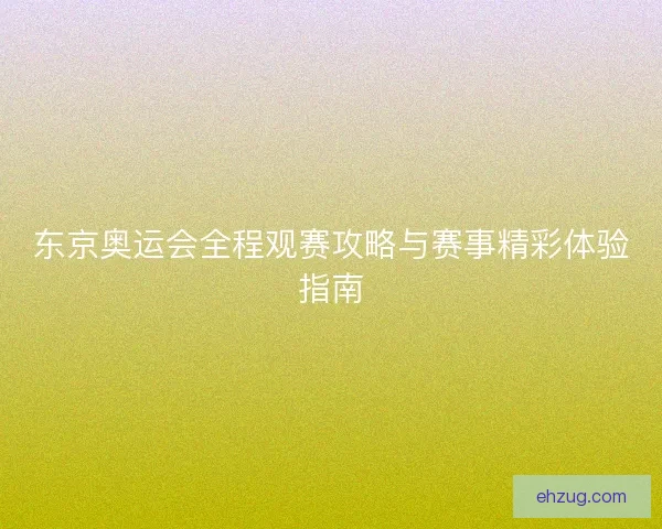 东京奥运会全程观赛攻略与赛事精彩体验指南 东京奥运会全程观赛攻略与赛事精彩体验指南
