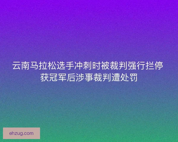 云南马拉松选手冲刺时被裁判强行拦停 获冠军后涉事裁判遭处罚 云南马拉松选手冲刺时被裁判强行拦停 获冠军后涉事裁判遭处罚