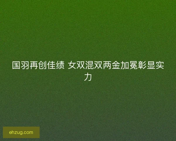 国羽再创佳绩 女双混双两金加冕彰显实力 国羽再创佳绩 女双混双两金加冕彰显实力