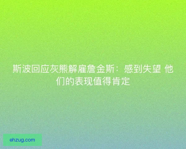 斯波回应灰熊解雇詹金斯:感到失望 他们的表现值得肯定 斯波回应灰熊解雇詹金斯:感到失望 他们的表现值得肯定