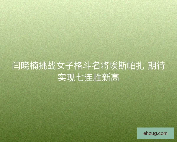 闫晓楠挑战女子格斗名将埃斯帕扎 期待实现七连胜新高 闫晓楠挑战女子格斗名将埃斯帕扎 期待实现七连胜新高