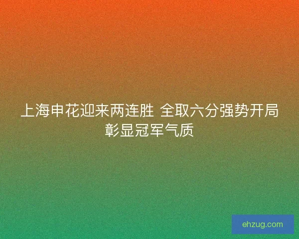 上海申花迎来两连胜 全取六分强势开局彰显冠军气质 上海申花迎来两连胜 全取六分强势开局彰显冠军气质