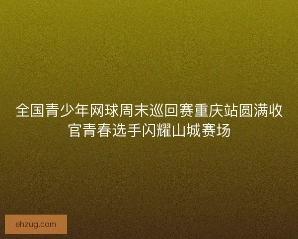 全国青少年网球周末巡回赛重庆站圆满收官青春选手闪耀山城赛场 全国青少年网球周末巡回赛重庆站圆满收官青春选手闪耀山城赛场