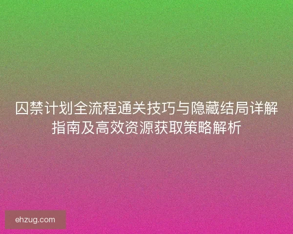 囚禁计划全流程通关技巧与隐藏结局详解指南及高效资源获取策略解析 囚禁计划全流程通关技巧与隐藏结局详解指南及高效资源获取策略解析