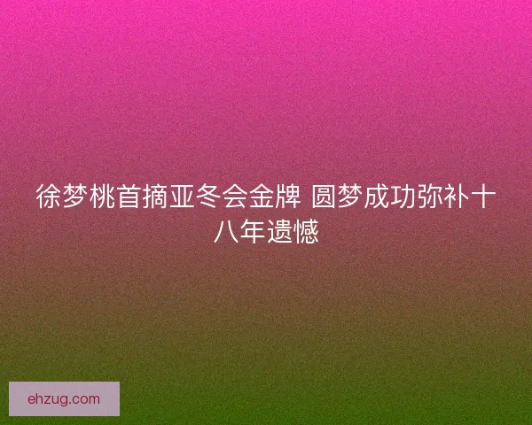 徐梦桃首摘亚冬会金牌 圆梦成功弥补十八年遗憾