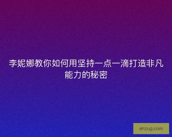 李妮娜教你如何用坚持一点一滴打造非凡能力的秘密 李妮娜教你如何用坚持一点一滴打造非凡能力的秘密