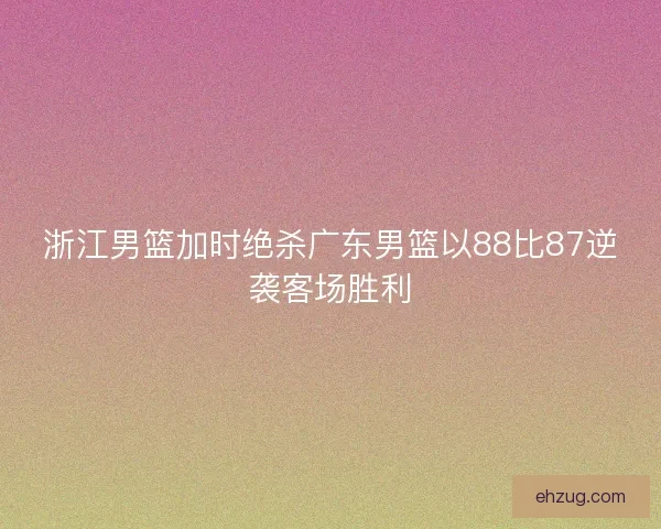 浙江男篮加时绝杀广东男篮以88比87逆袭客场胜利