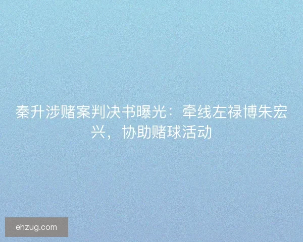 秦升涉赌案判决书曝光：牵线左禄博朱宏兴，协助赌球活动