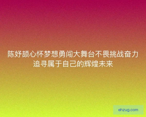 陈妤颉心怀梦想勇闯大舞台不畏挑战奋力追寻属于自己的辉煌未来