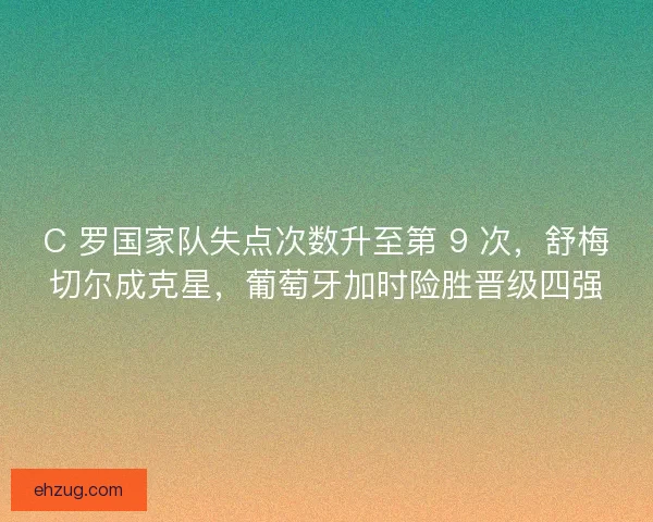 C 罗国家队失点次数升至第 9 次，舒梅切尔成克星，葡萄牙加时险胜晋级四强