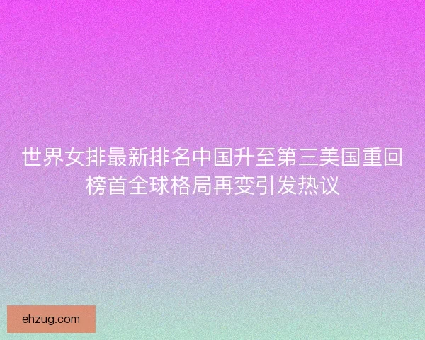 世界女排最新排名中国升至第三美国重回榜首全球格局再变引发热议