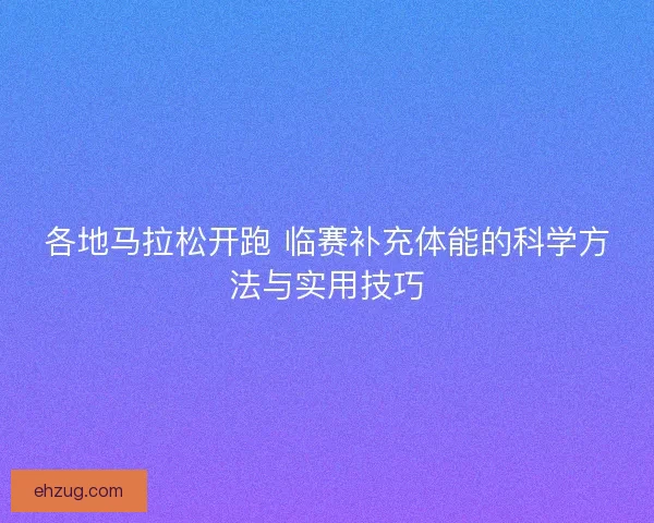 各地马拉松开跑 临赛补充体能的科学方法与实用技巧