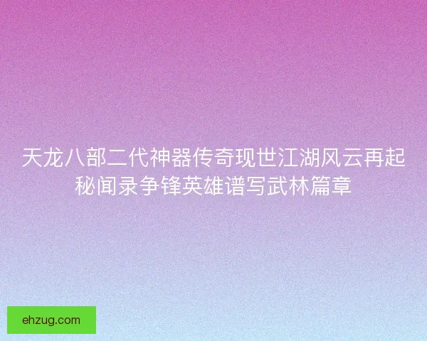 天龙八部二代神器传奇现世江湖风云再起秘闻录争锋英雄谱写武林篇章