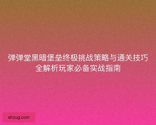 弹弹堂黑暗堡垒终极挑战策略与通关技巧全解析玩家必备实战指南