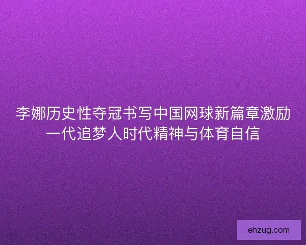 李娜历史性夺冠书写中国网球新篇章激励一代追梦人时代精神与体育自信