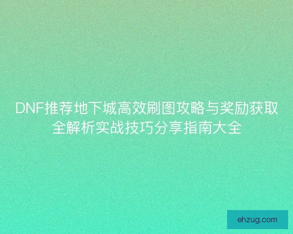DNF推荐地下城高效刷图攻略与奖励获取全解析实战技巧分享指南大全