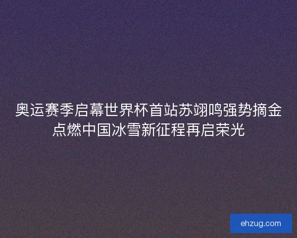 奥运赛季启幕世界杯首站苏翊鸣强势摘金点燃中国冰雪新征程再启荣光 奥运赛季启幕世界杯首站苏翊鸣强势摘金点燃中国冰雪新征程再启荣光