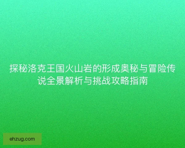 探秘洛克王国火山岩的形成奥秘与冒险传说全景解析与挑战攻略指南 探秘洛克王国火山岩的形成奥秘与冒险传说全景解析与挑战攻略指南