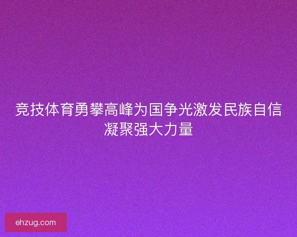 竞技体育勇攀高峰为国争光激发民族自信凝聚强大力量 竞技体育勇攀高峰为国争光激发民族自信凝聚强大力量