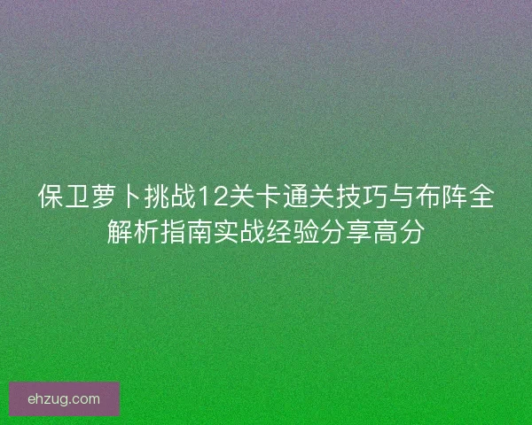 保卫萝卜挑战12关卡通关技巧与布阵全解析指南实战经验分享高分