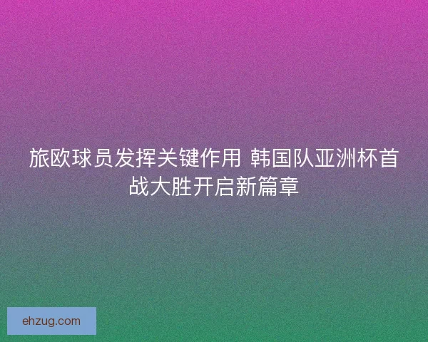 旅欧球员发挥关键作用 韩国队亚洲杯首战大胜开启新篇章 旅欧球员发挥关键作用 韩国队亚洲杯首战大胜开启新篇章