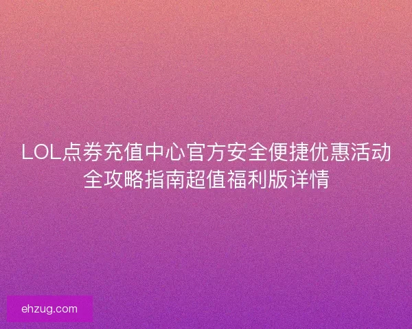 LOL点券充值中心官方安全便捷优惠活动全攻略指南超值福利版详情 LOL点券充值中心官方安全便捷优惠活动全攻略指南超值福利版详情