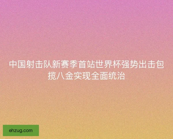 中国射击队新赛季首站世界杯强势出击包揽八金实现全面统治 中国射击队新赛季首站世界杯强势出击包揽八金实现全面统治