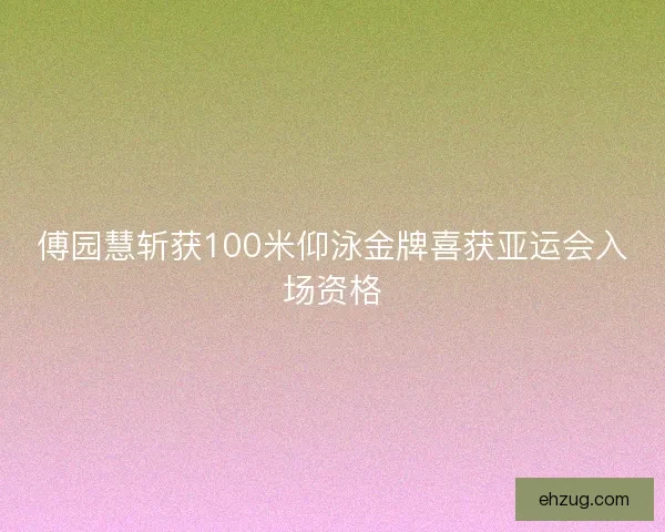 傅园慧斩获100米仰泳金牌喜获亚运会入场资格