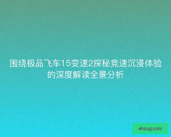 围绕极品飞车15变速2探秘竞速沉浸体验的深度解读全景分析 围绕极品飞车15变速2探秘竞速沉浸体验的深度解读全景分析