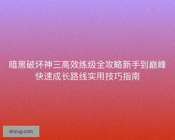 暗黑破坏神三高效练级全攻略新手到巅峰快速成长路线实用技巧指南