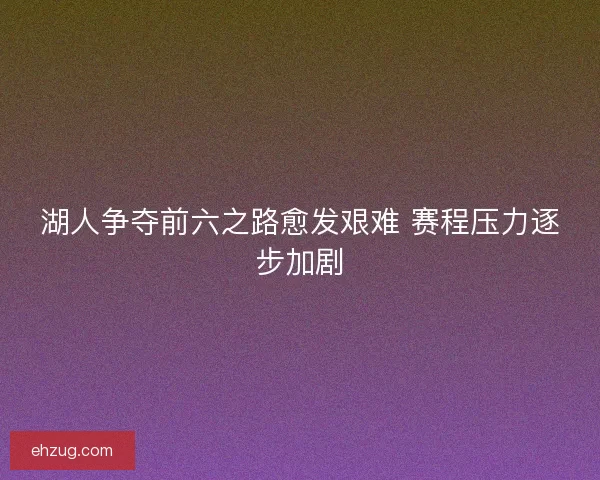 湖人争夺前六之路愈发艰难 赛程压力逐步加剧