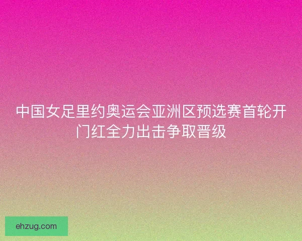 中国女足里约奥运会亚洲区预选赛首轮开门红全力出击争取晋级