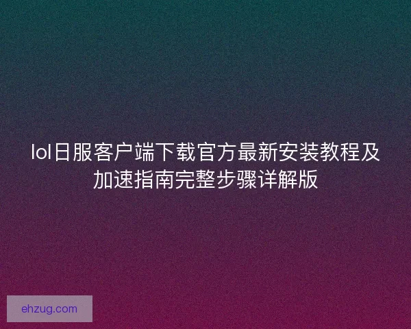 lol日服客户端下载官方最新安装教程及加速指南完整步骤详解版