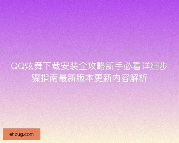 QQ炫舞下载安装全攻略新手必看详细步骤指南最新版本更新内容解析 QQ炫舞下载安装全攻略新手必看详细步骤指南最新版本更新内容解析